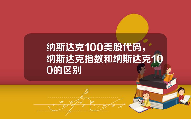 纳斯达克100美股代码，纳斯达克指数和纳斯达克100的区别