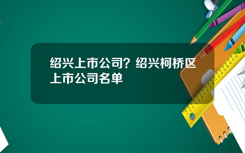 绍兴上市公司？绍兴柯桥区上市公司名单