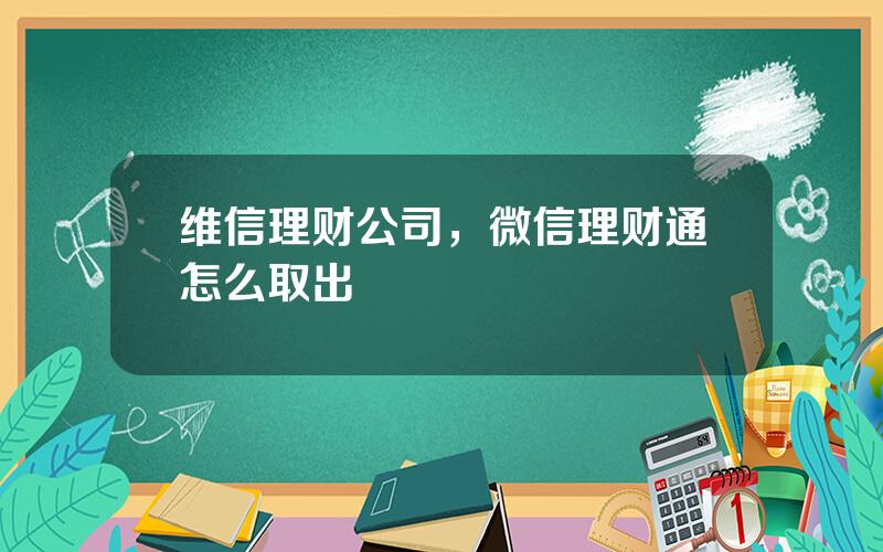 维信理财公司，微信理财通怎么取出