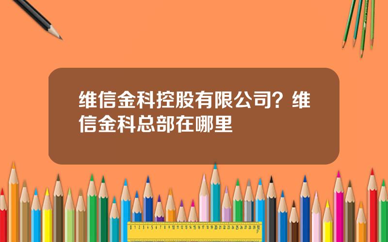 维信金科控股有限公司？维信金科总部在哪里