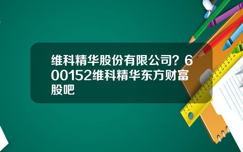 维科精华股份有限公司？600152维科精华东方财富股吧