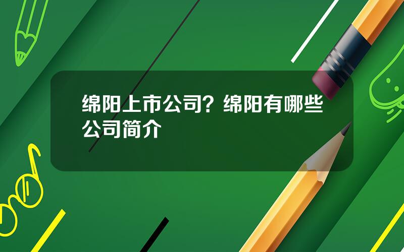 绵阳上市公司？绵阳有哪些公司简介