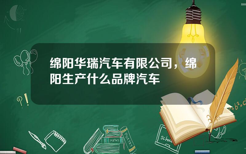 绵阳华瑞汽车有限公司，绵阳生产什么品牌汽车