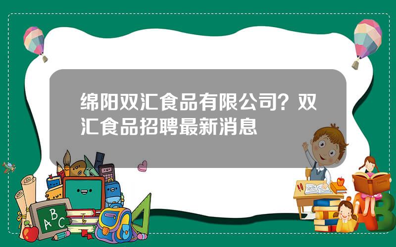 绵阳双汇食品有限公司？双汇食品招聘最新消息