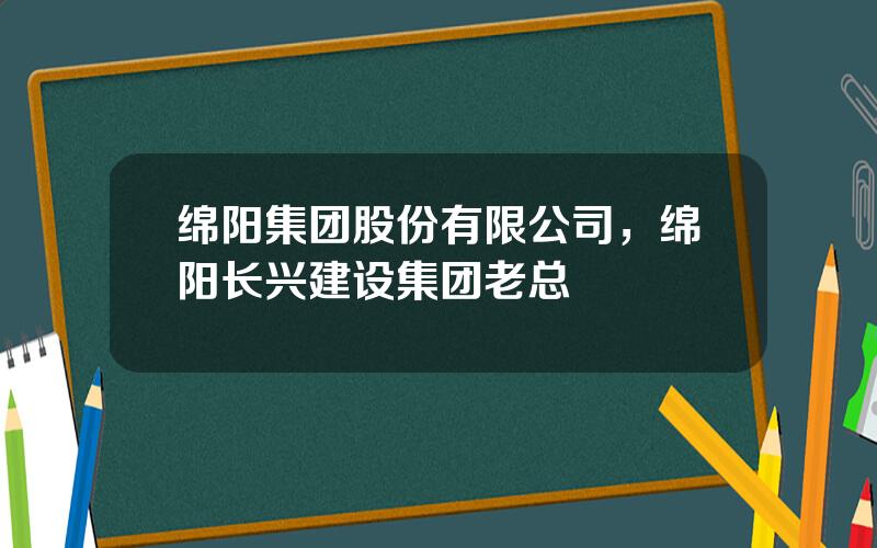 绵阳集团股份有限公司，绵阳长兴建设集团老总