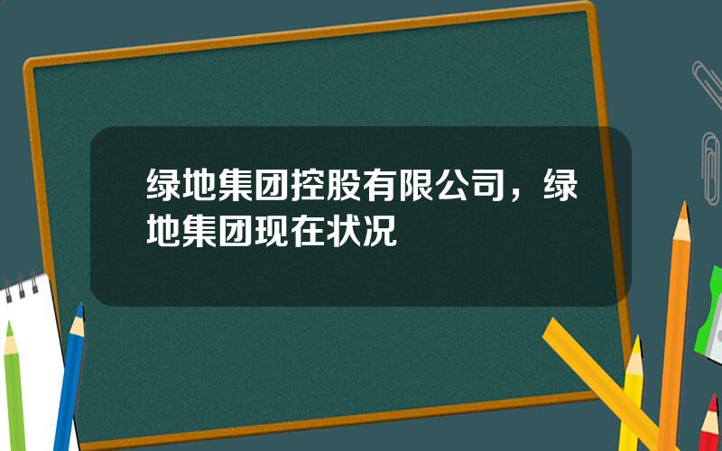 绿地集团控股有限公司，绿地集团现在状况