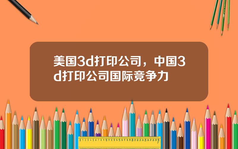 美国3d打印公司，中国3d打印公司国际竞争力