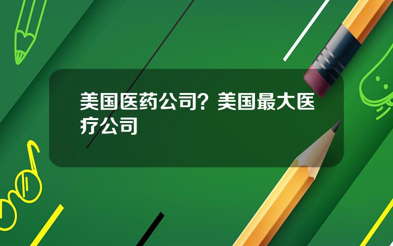 美国医药公司？美国最大医疗公司