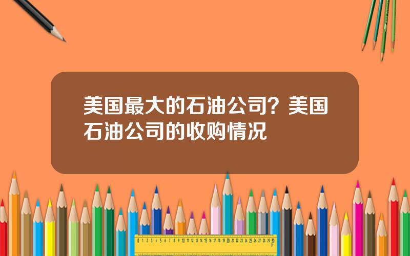 美国最大的石油公司？美国石油公司的收购情况