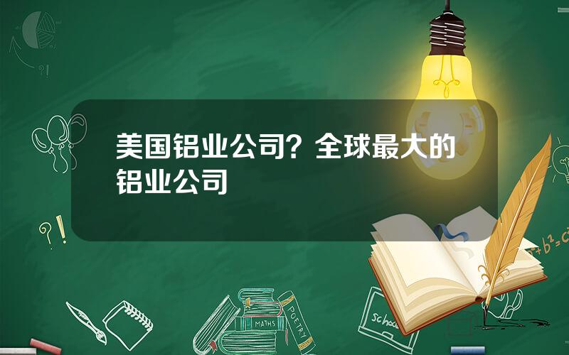 美国铝业公司？全球最大的铝业公司