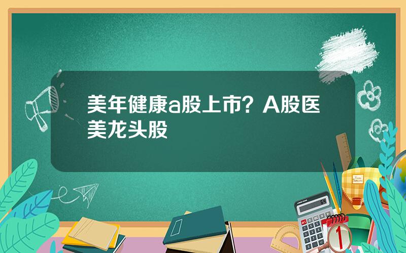 美年健康a股上市？A股医美龙头股