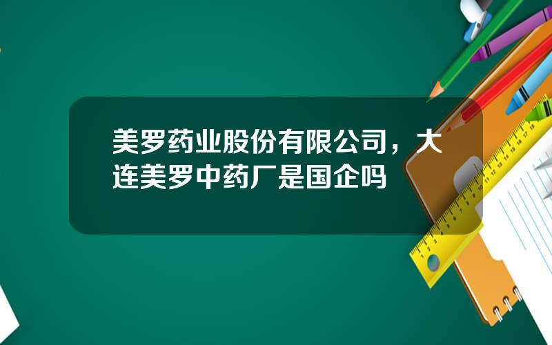 美罗药业股份有限公司，大连美罗中药厂是国企吗