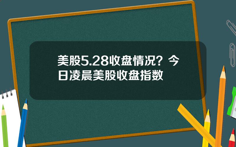 美股5.28收盘情况？今日凌晨美股收盘指数