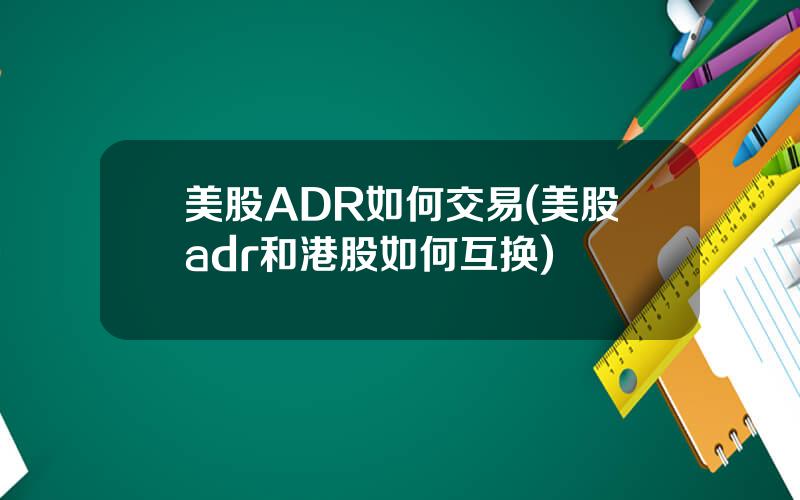 美股ADR如何交易(美股adr和港股如何互换)