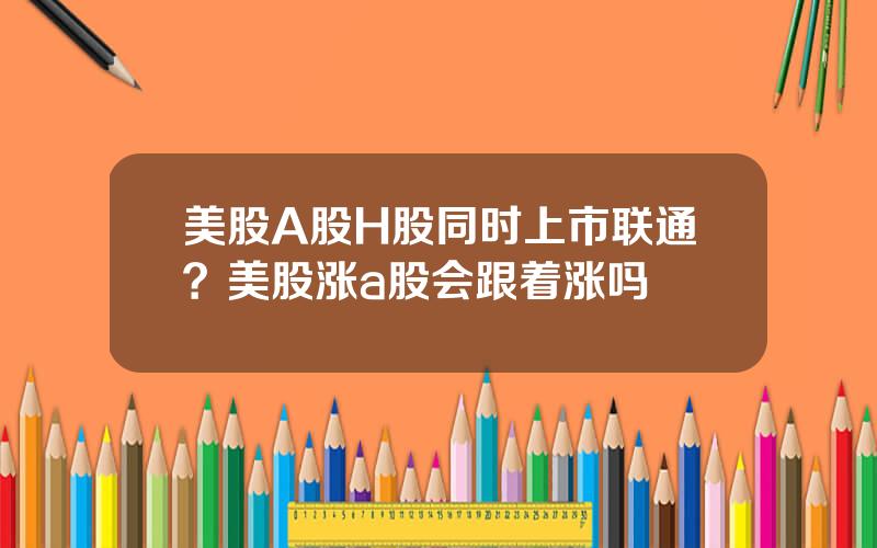 美股A股H股同时上市联通？美股涨a股会跟着涨吗