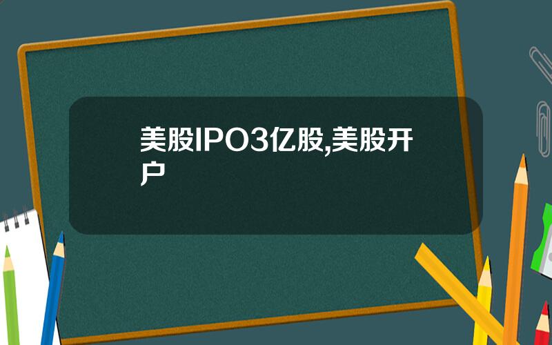 美股IPO3亿股,美股开户