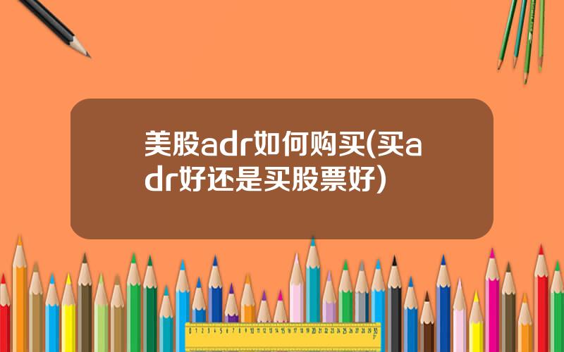 美股adr如何购买(买adr好还是买股票好)