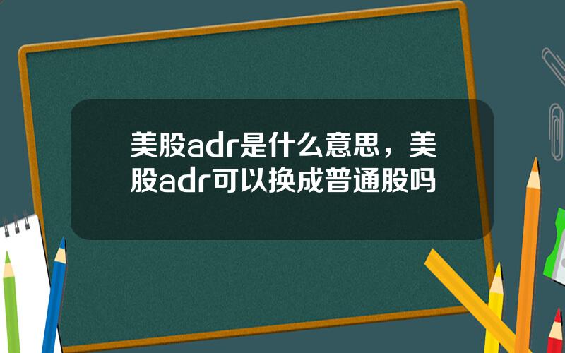 美股adr是什么意思，美股adr可以换成普通股吗