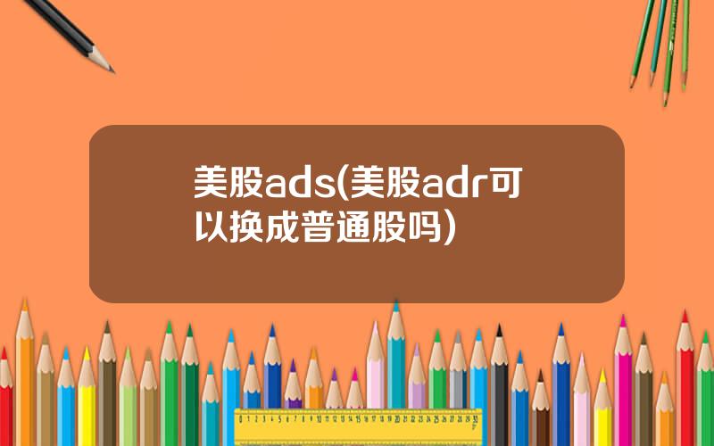 美股ads(美股adr可以换成普通股吗)