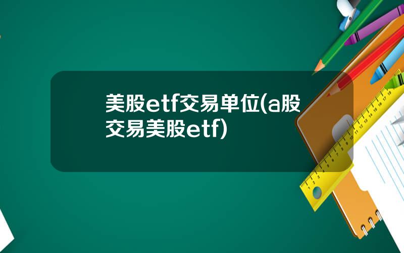 美股etf交易单位(a股交易美股etf)