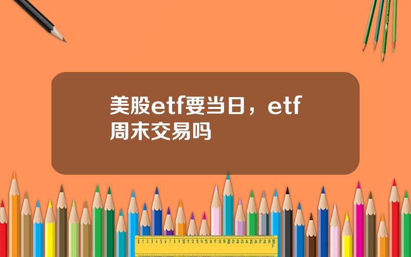 美股etf要当日，etf周末交易吗