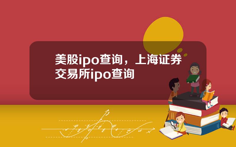 美股ipo查询，上海证券交易所ipo查询