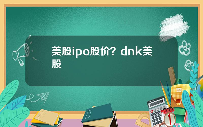 美股ipo股价？dnk美股