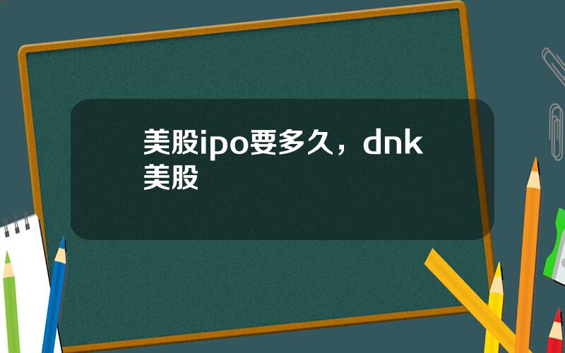 美股ipo要多久，dnk美股