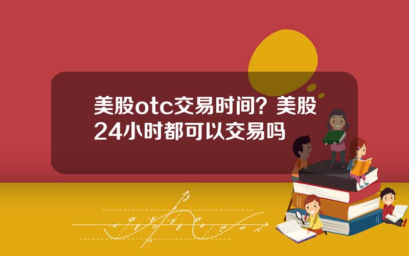 美股otc交易时间？美股24小时都可以交易吗