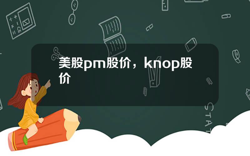 美股pm股价，knop股价