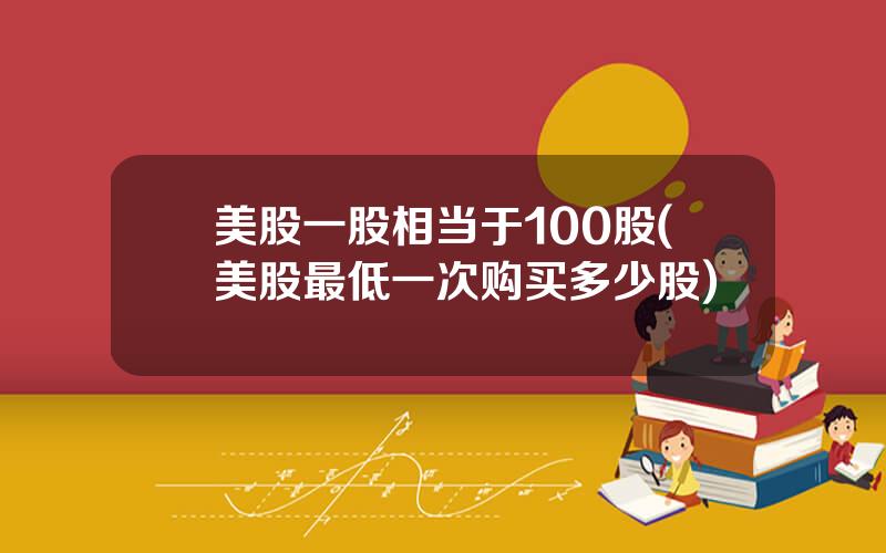 美股一股相当于100股(美股最低一次购买多少股)