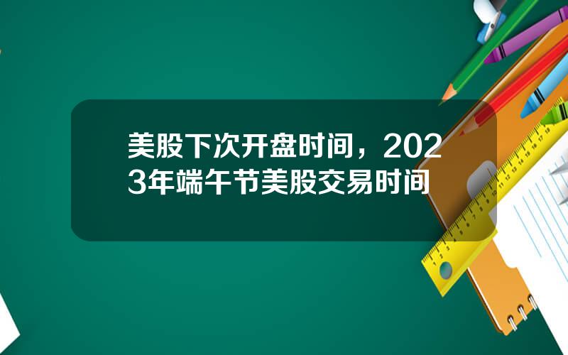 美股下次开盘时间，2023年端午节美股交易时间