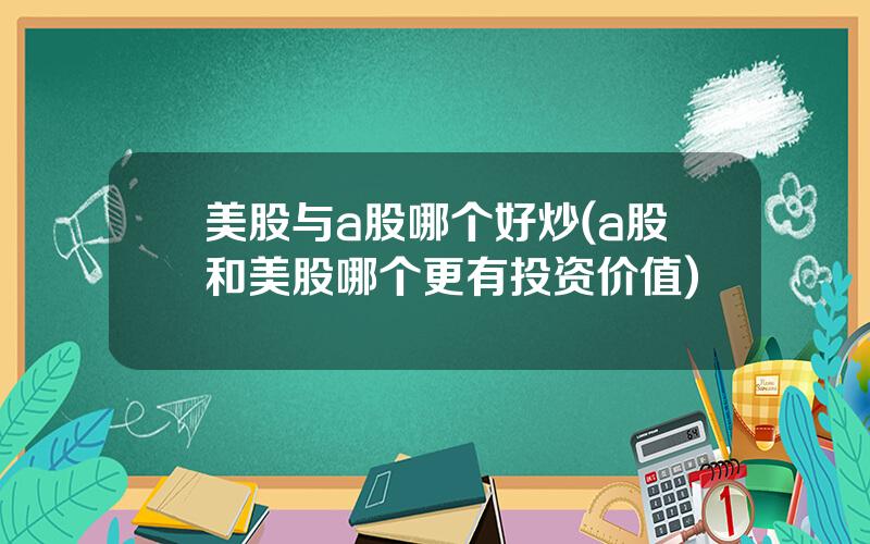 美股与a股哪个好炒(a股和美股哪个更有投资价值)