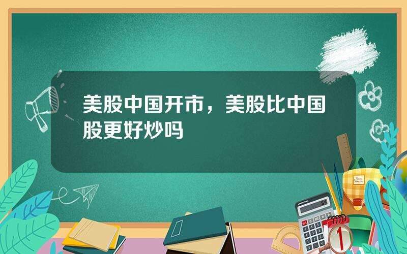 美股中国开市，美股比中国股更好炒吗