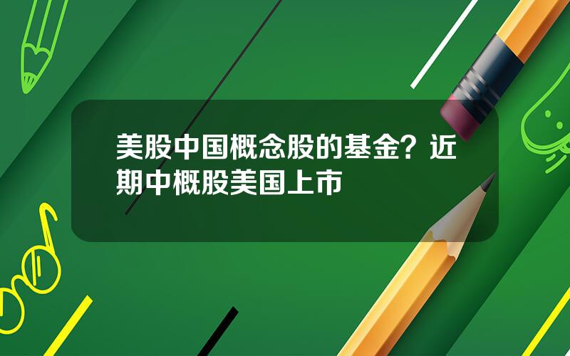 美股中国概念股的基金？近期中概股美国上市