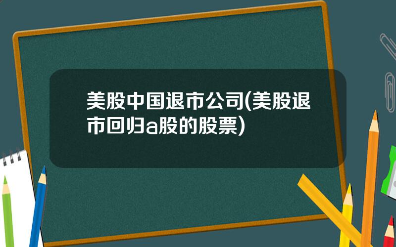 美股中国退市公司(美股退市回归a股的股票)