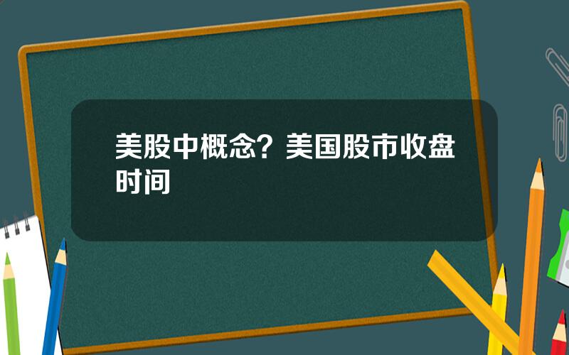 美股中概念？美国股市收盘时间