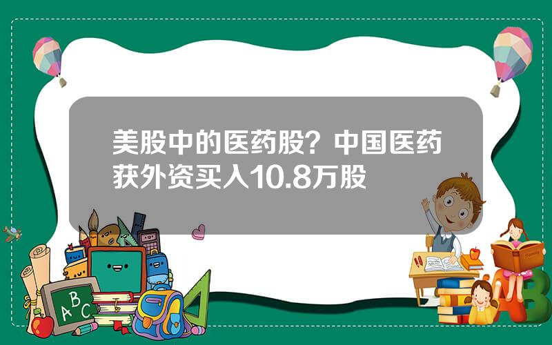 美股中的医药股？中国医药获外资买入10.8万股