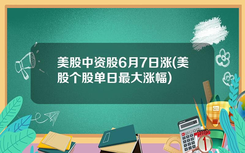 美股中资股6月7日涨(美股个股单日最大涨幅)