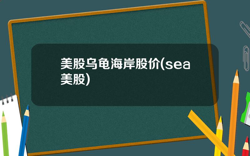 美股乌龟海岸股价(sea美股)