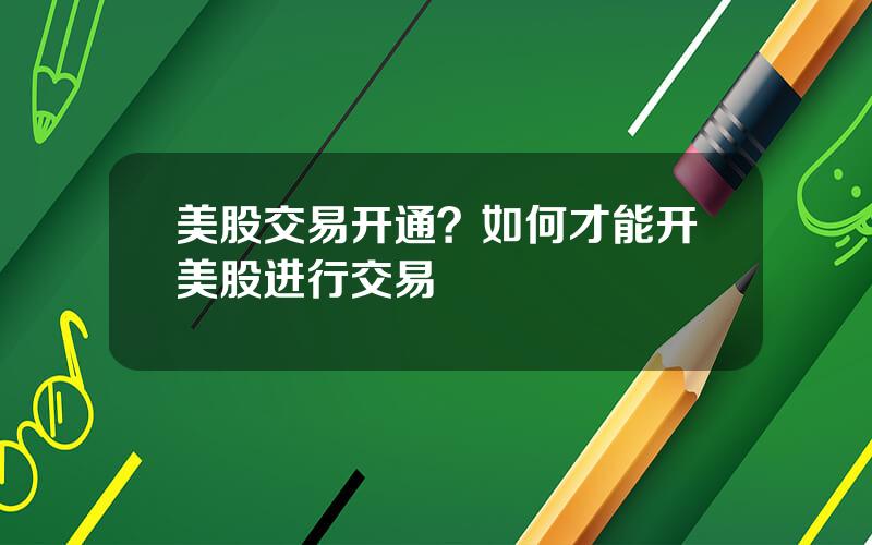 美股交易开通？如何才能开美股进行交易