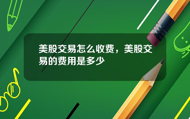 美股交易怎么收费，美股交易的费用是多少