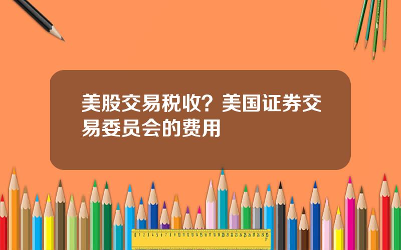 美股交易税收？美国证券交易委员会的费用