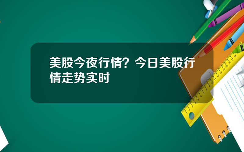 美股今夜行情？今日美股行情走势实时