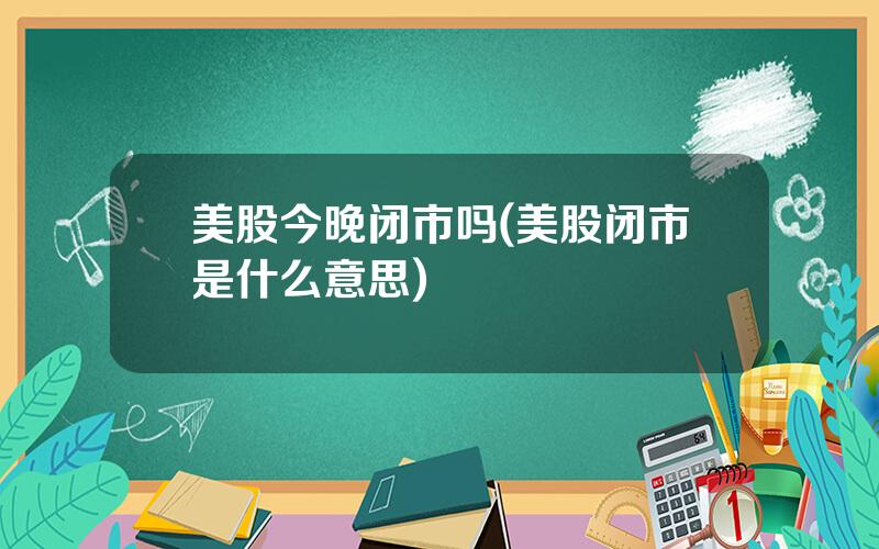 美股今晚闭市吗(美股闭市是什么意思)