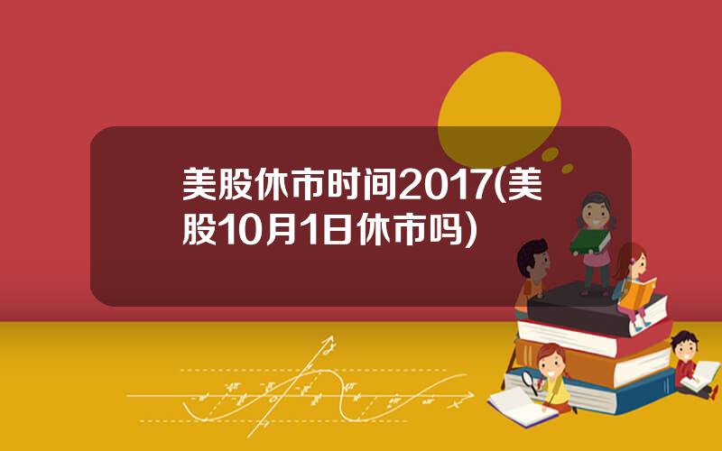 美股休市时间2017(美股10月1日休市吗)