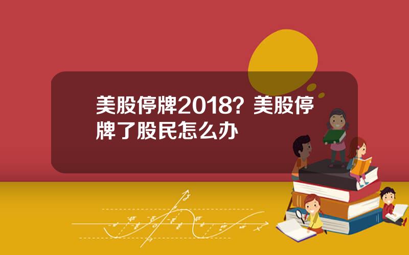 美股停牌2018？美股停牌了股民怎么办