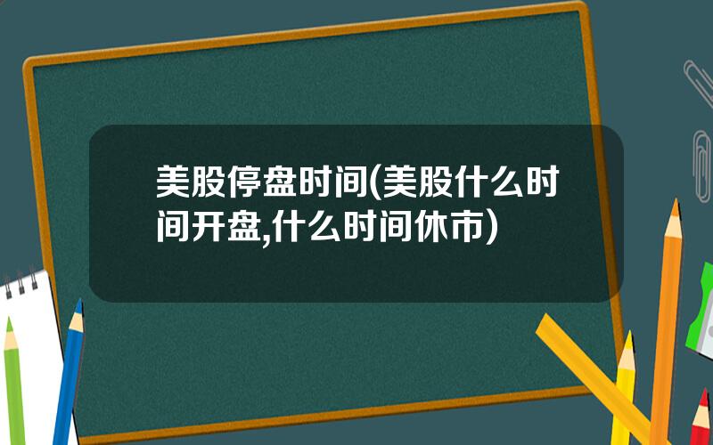 美股停盘时间(美股什么时间开盘,什么时间休市)