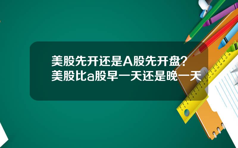 美股先开还是A股先开盘？美股比a股早一天还是晚一天