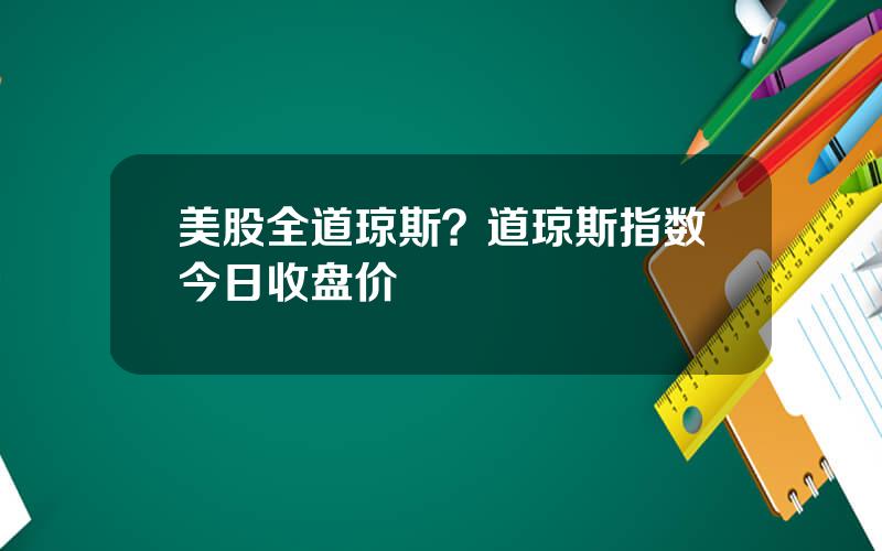 美股全道琼斯？道琼斯指数今日收盘价